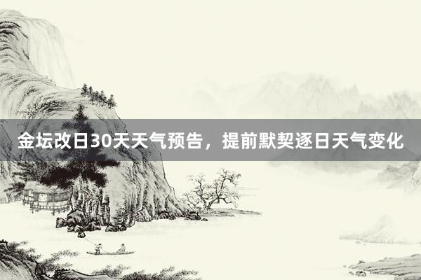 金坛改日30天天气预告，提前默契逐日天气变化