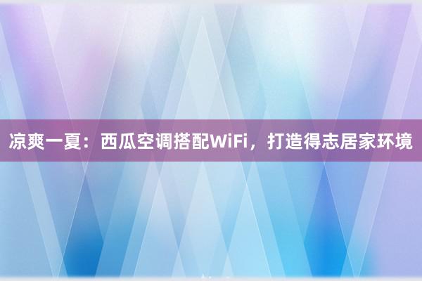 凉爽一夏：西瓜空调搭配WiFi，打造得志居家环境