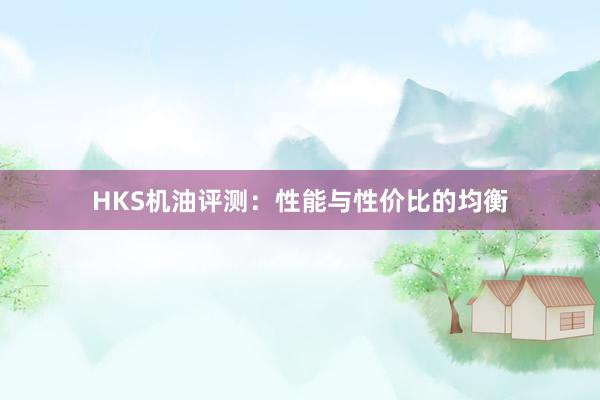 HKS机油评测：性能与性价比的均衡