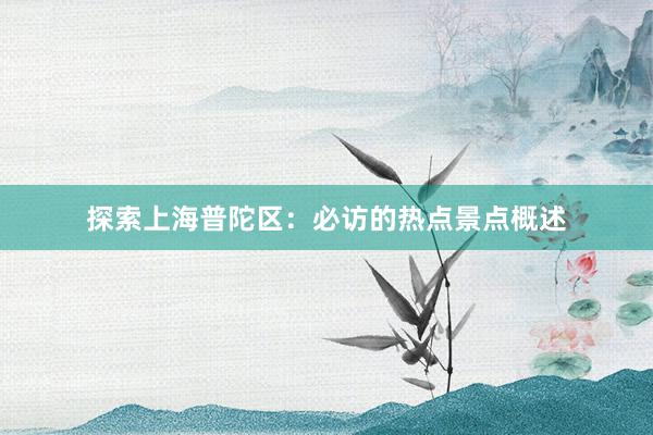 探索上海普陀区：必访的热点景点概述