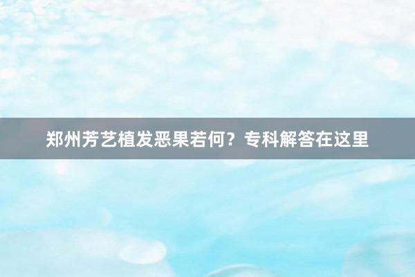 郑州芳艺植发恶果若何？专科解答在这里